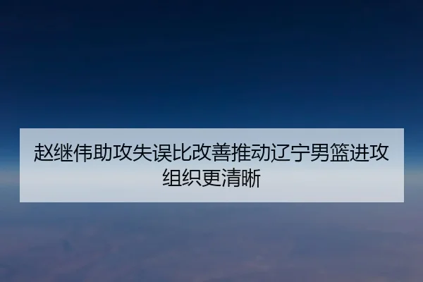赵继伟助攻失误比改善推动辽宁男篮进攻组织更清晰