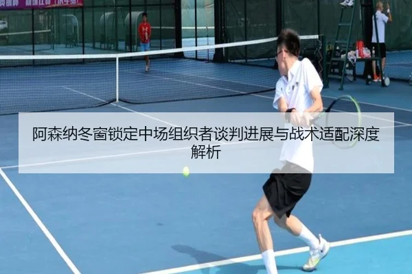 阿森纳冬窗锁定中场组织者谈判进展与战术适配深度解析